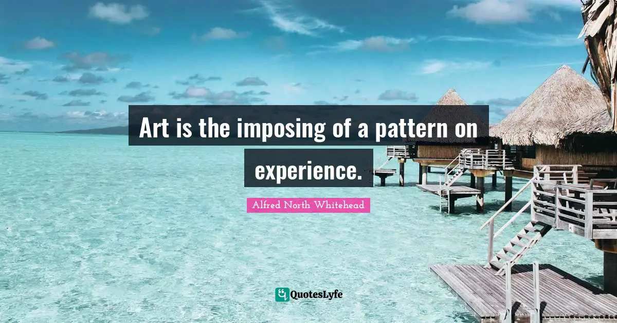 Art is the imposing of a pattern on experience.