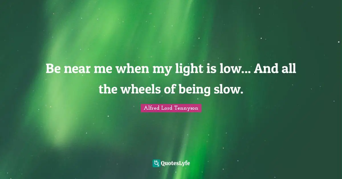 Be near me when my light is low... And all the wheels of being slow.