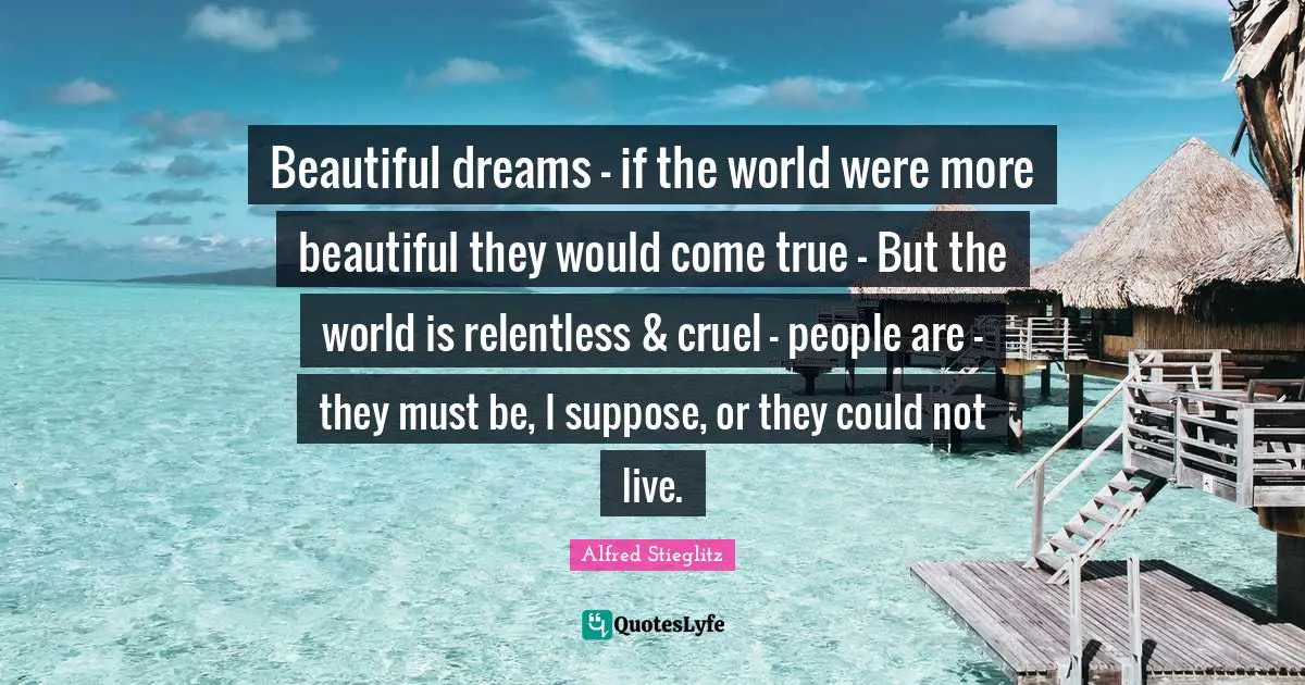 Beautiful dreams - if the world were more beautiful they would come true - But the world is relentless & cruel - people are - they must be, I suppose, or they could not live.