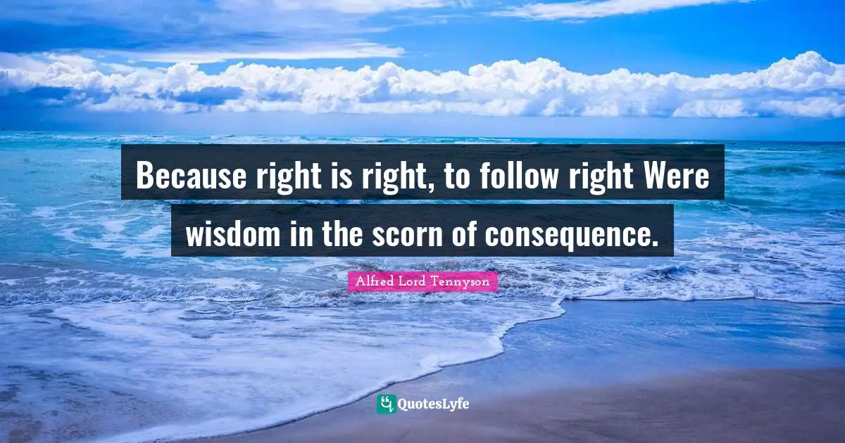 Because right is right, to follow right Were wisdom in the scorn of consequence.