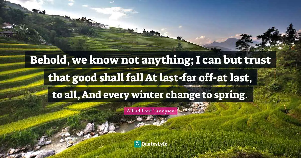 Behold, we know not anything; I can but trust that good shall fall At last-far off-at last, to all, And every winter change to spring.