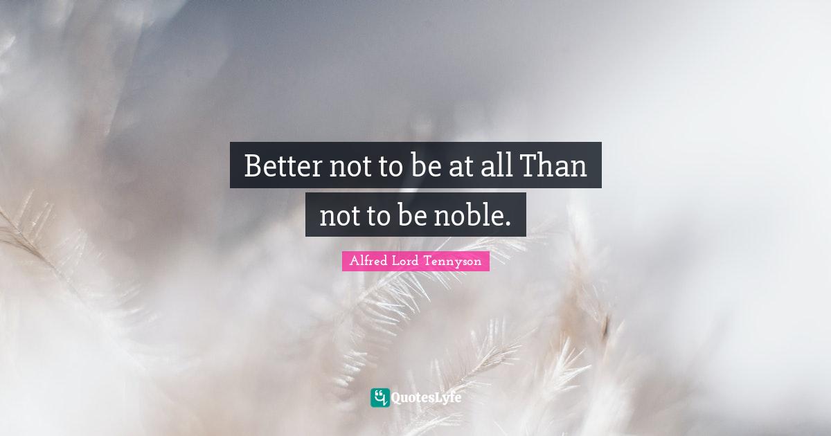 Better not to be at all Than not to be noble.