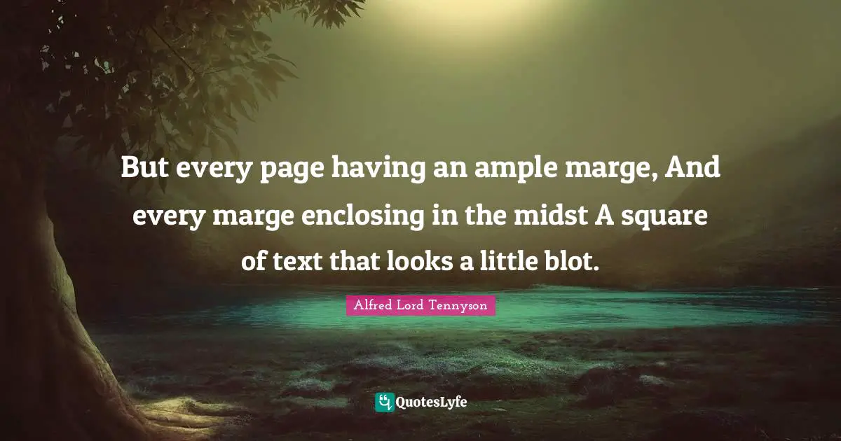 But every page having an ample marge, And every marge enclosing in the midst A square of text that looks a little blot.