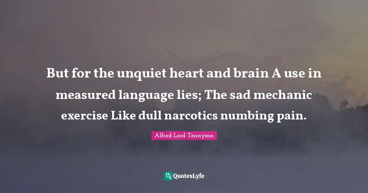 Dull Quotes: "But for the unquiet heart and brain A use in measured language lies; The sad mechanic exercise Like dull narcotics numbing pain."
