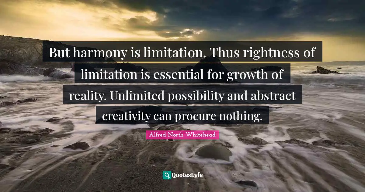 But harmony is limitation. Thus rightness of limitation is essential for growth of reality. Unlimited possibility and abstract creativity can procure nothing.