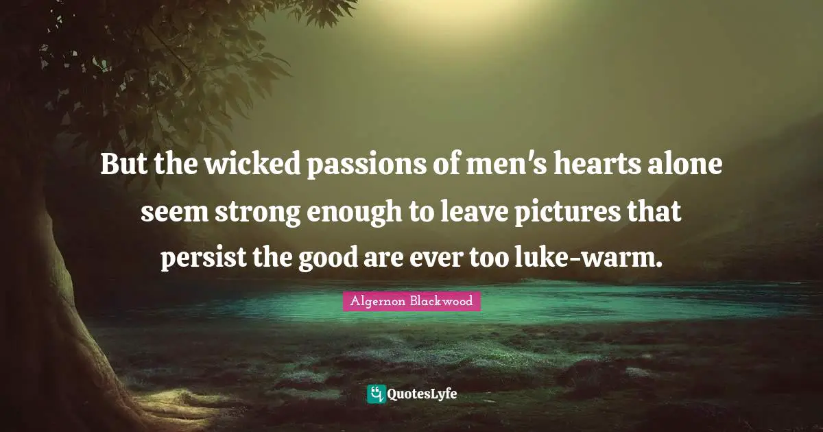Algernon Blackwood Quotes: "But the wicked passions of men's hearts alone seem strong enough to leave pictures that persist the good are ever too luke-warm."