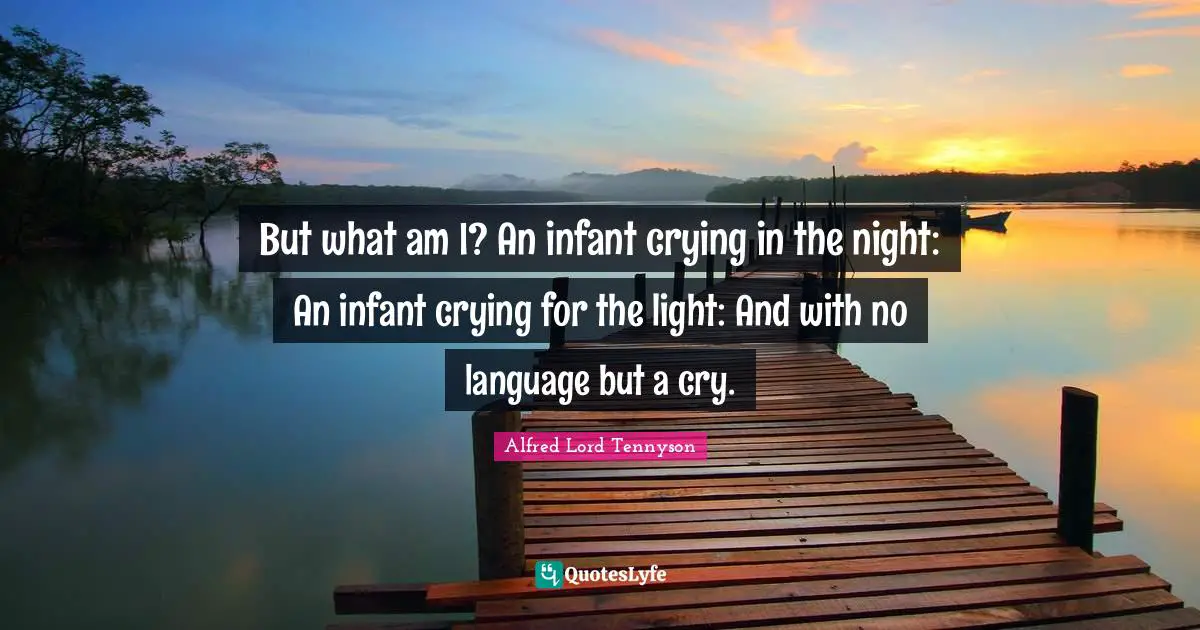 But what am I? An infant crying in the night: An infant crying for the light: And with no language but a cry.