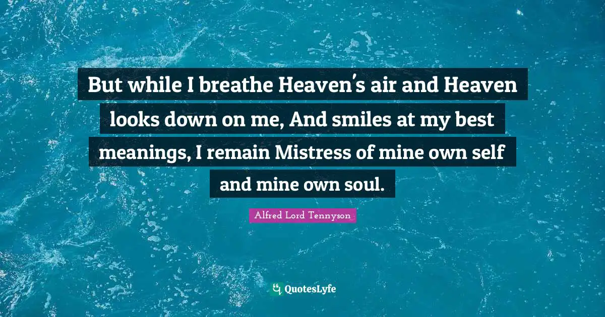 But while I breathe Heaven's air and Heaven looks down on me, And smiles at my best meanings, I remain Mistress of mine own self and mine own soul.