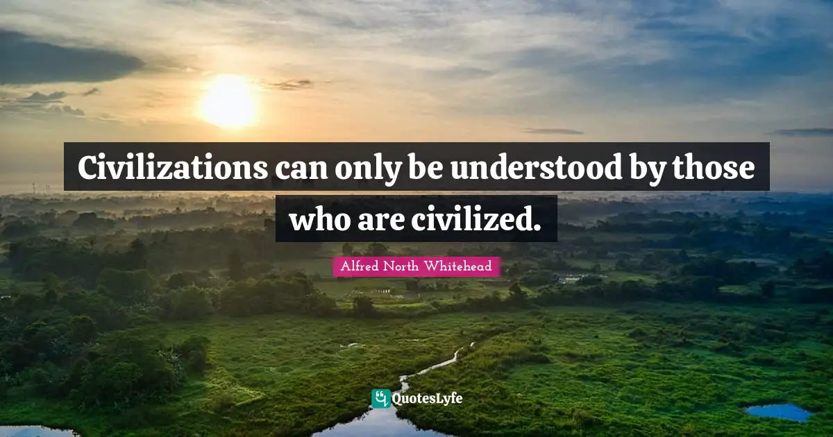 Civilizations can only be understood by those who are civilized.