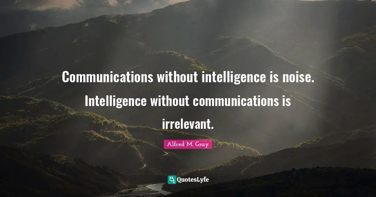 Communications without intelligence is noise. Intelligence without communications is irrelevant.