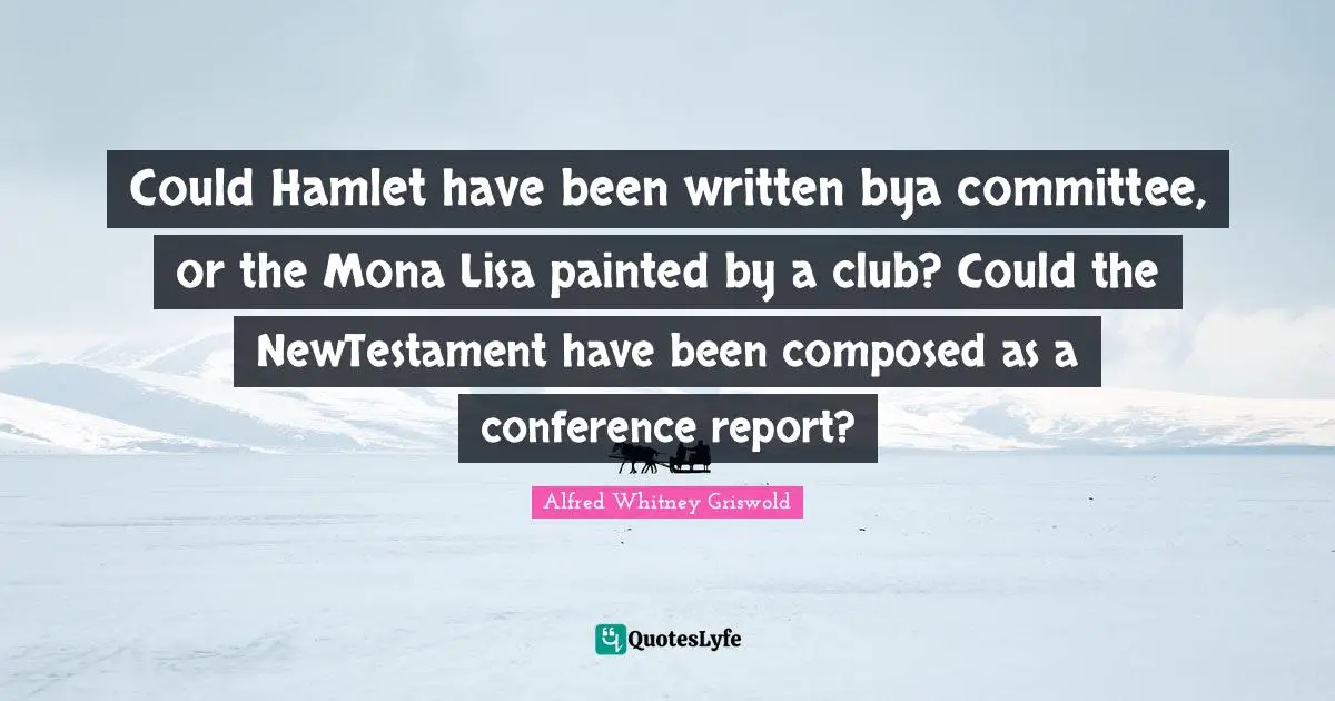 Could Hamlet have been written bya committee, or the Mona Lisa painted by a club? Could the NewTestament have been composed as a conference report?