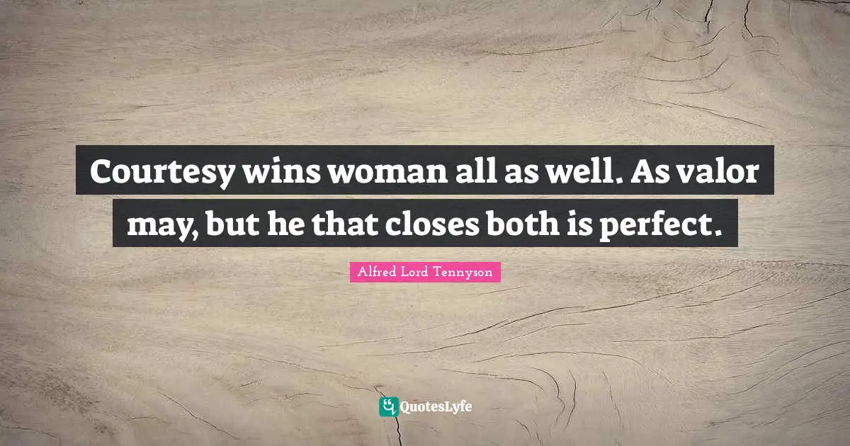 Courtesy wins woman all as well. As valor may, but he that closes both is perfect.