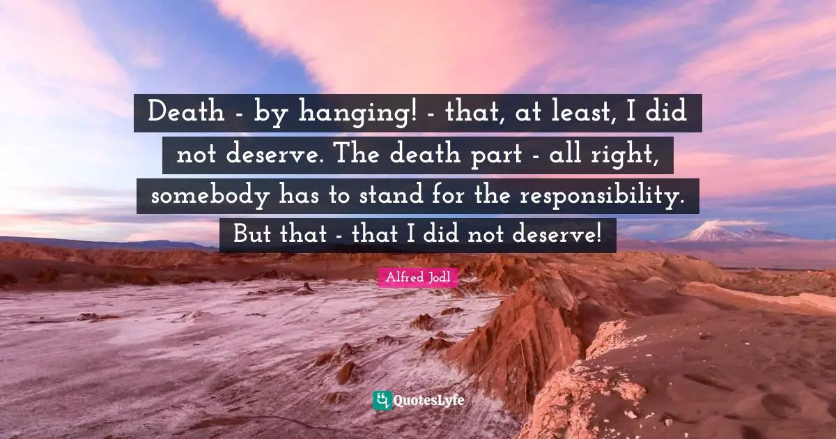 Death - by hanging! - that, at least, I did not deserve. The death part - all right, somebody has to stand for the responsibility. But that - that I did not deserve!