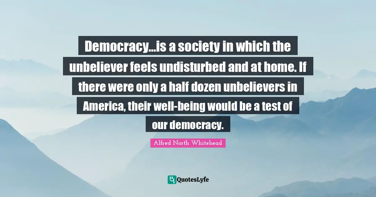Democracy...is a society in which the unbeliever feels undisturbed and at home. If there were only a half dozen unbelievers in America, their well-being would be a test of our democracy.
