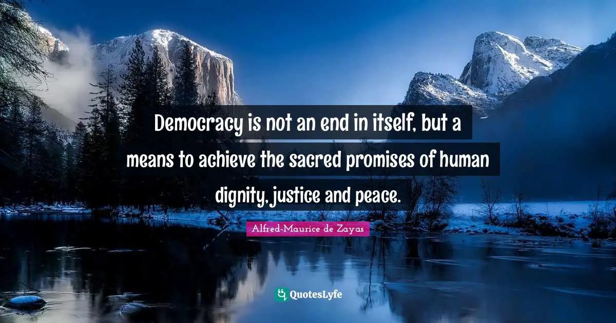 Democracy is not an end in itself, but a means to achieve the sacred promises of human dignity, justice and peace.