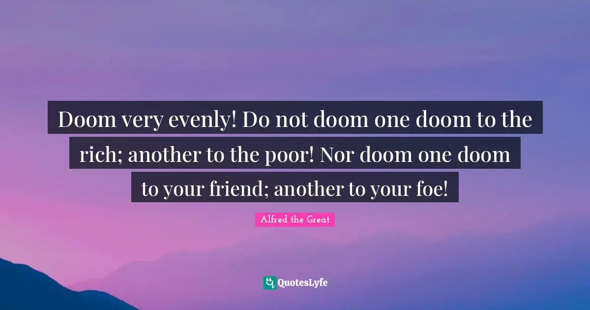 Doom very evenly! Do not doom one doom to the rich; another to the poor! Nor doom one doom to your friend; another to your foe!