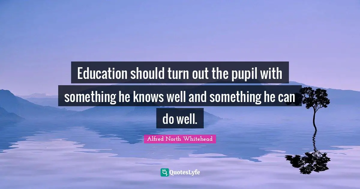 Education should turn out the pupil with something he knows well and something he can do well.