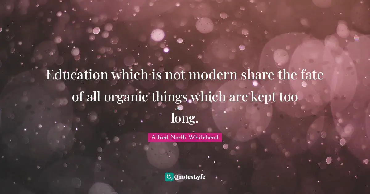 Education which is not modern share the fate of all organic things which are kept too long.
