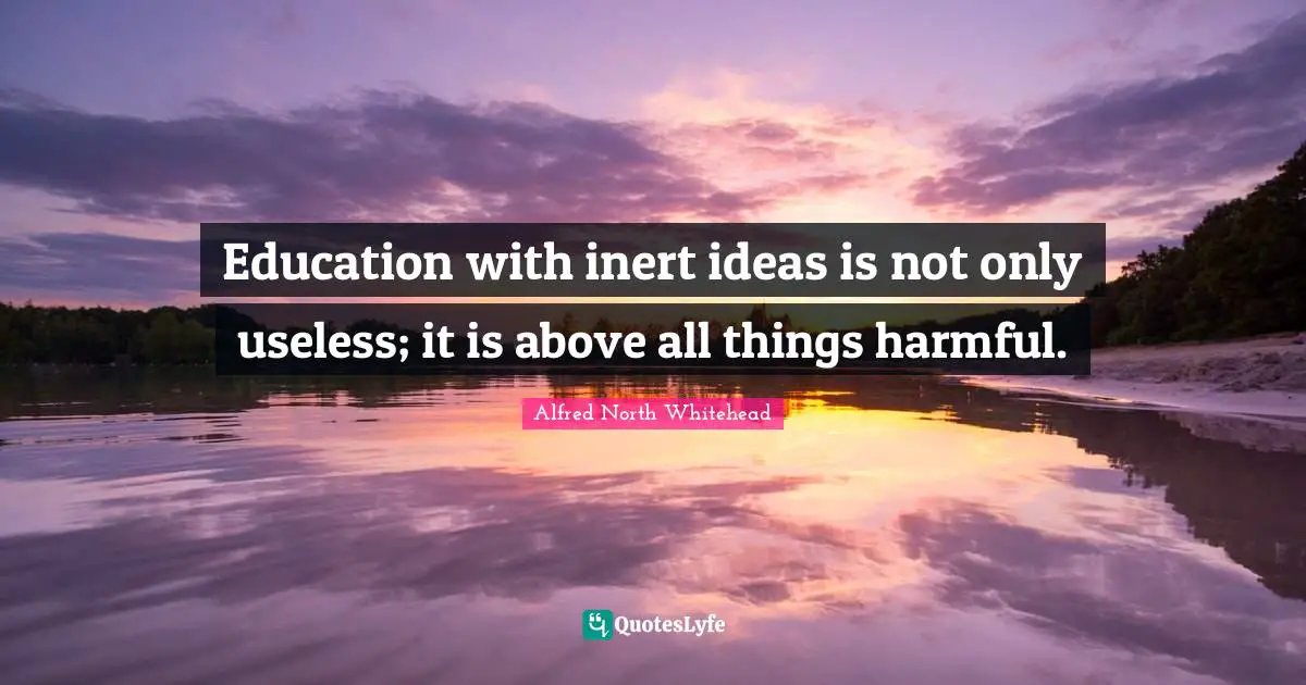 Education with inert ideas is not only useless; it is above all things harmful.