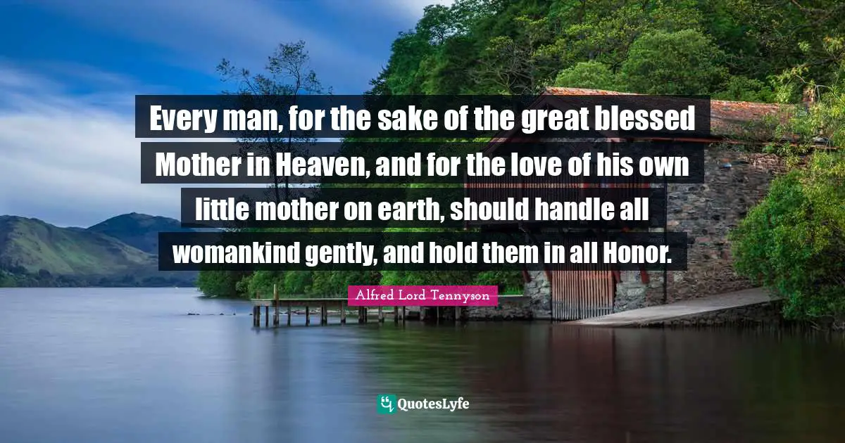 Every man, for the sake of the great blessed Mother in Heaven, and for the love of his own little mother on earth, should handle all womankind gently, and hold them in all Honor.