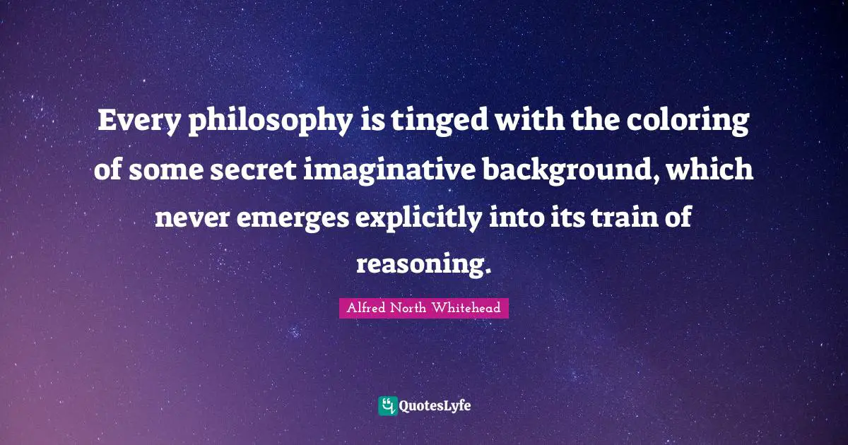 Every philosophy is tinged with the coloring of some secret imaginative background, which never emerges explicitly into its train of reasoning.