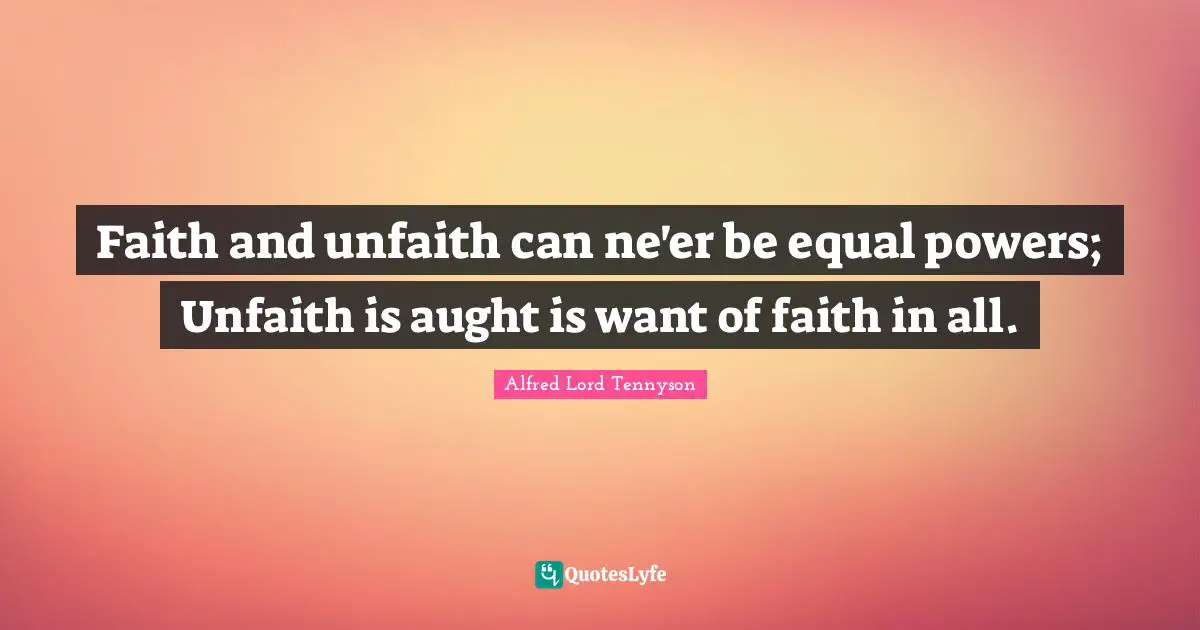 Faith and unfaith can ne'er be equal powers; Unfaith is aught is want of faith in all.