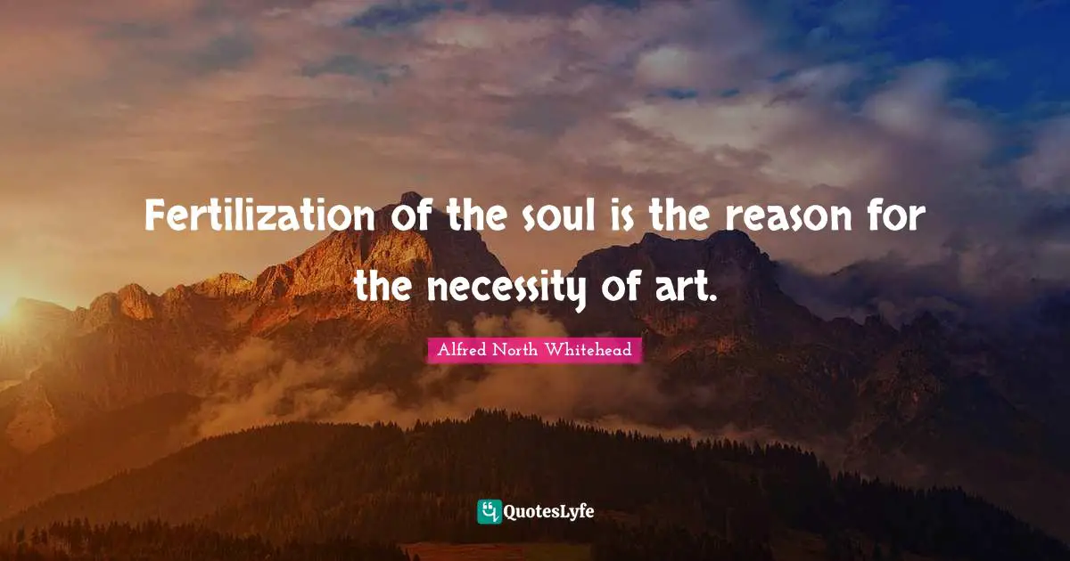 Fertilization of the soul is the reason for the necessity of art.