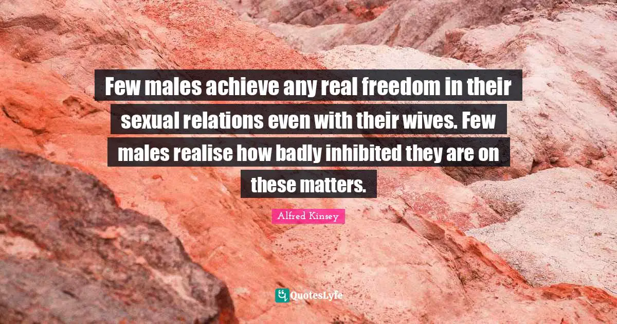Few males achieve any real freedom in their sexual relations even with their wives. Few males realise how badly inhibited they are on these matters.