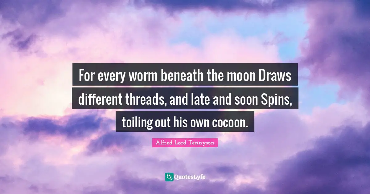 For every worm beneath the moon Draws different threads, and late and soon Spins, toiling out his own cocoon.