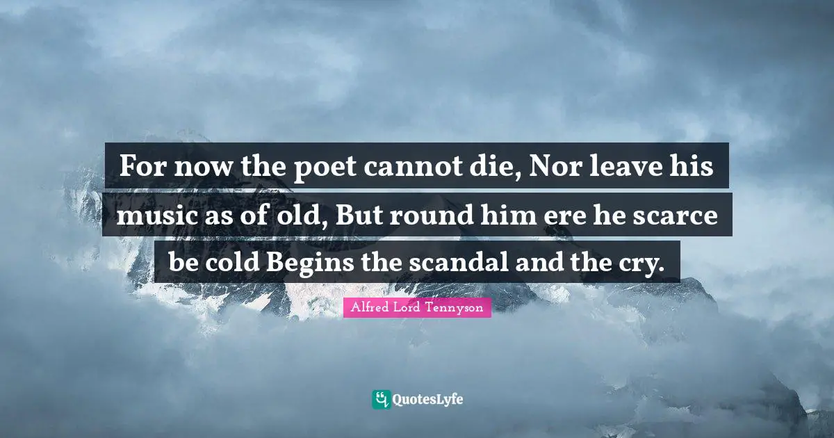 For now the poet cannot die, Nor leave his music as of old, But round him ere he scarce be cold Begins the scandal and the cry.