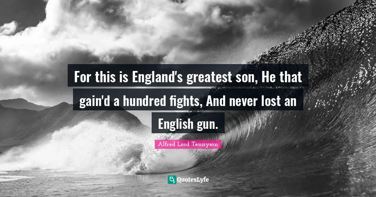 For this is England's greatest son, He that gain'd a hundred fights, And never lost an English gun.