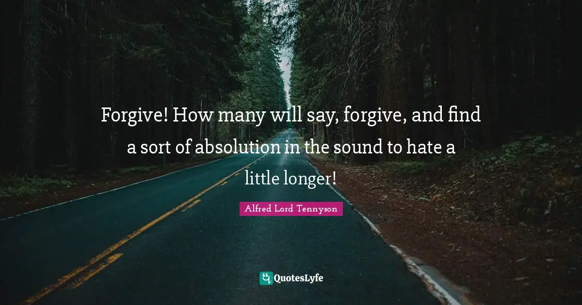 Forgive! How many will say, forgive, and find a sort of absolution in the sound to hate a little longer!