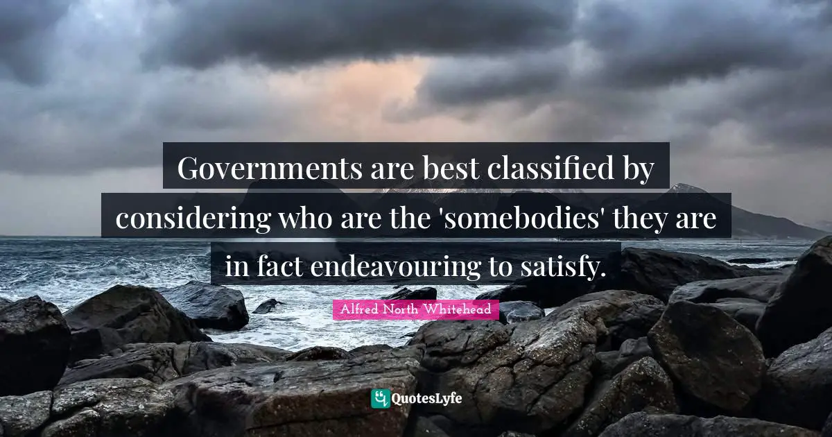 Governments are best classified by considering who are the 'somebodies' they are in fact endeavouring to satisfy.