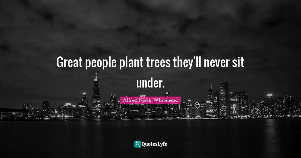 Great people plant trees they'll never sit under.
