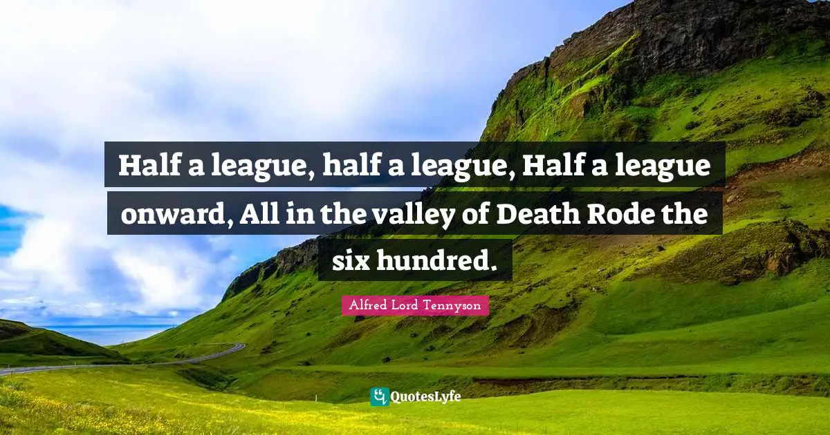 League Quotes: "Half a league, half a league, Half a league onward, All in the valley of Death Rode the six hundred."