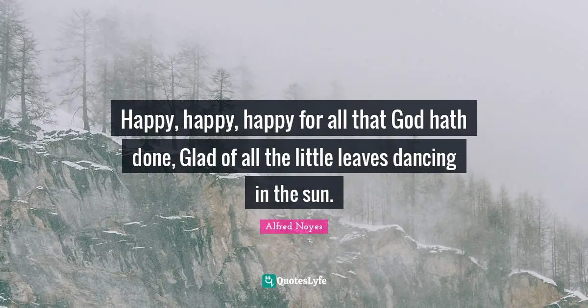 Happy, happy, happy for all that God hath done, Glad of all the little leaves dancing in the sun.