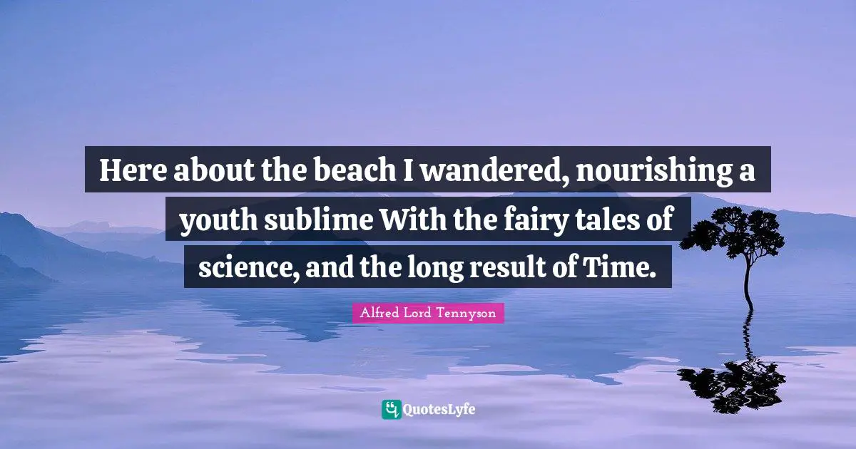 Here about the beach I wandered, nourishing a youth sublime With the fairy tales of science, and the long result of Time.