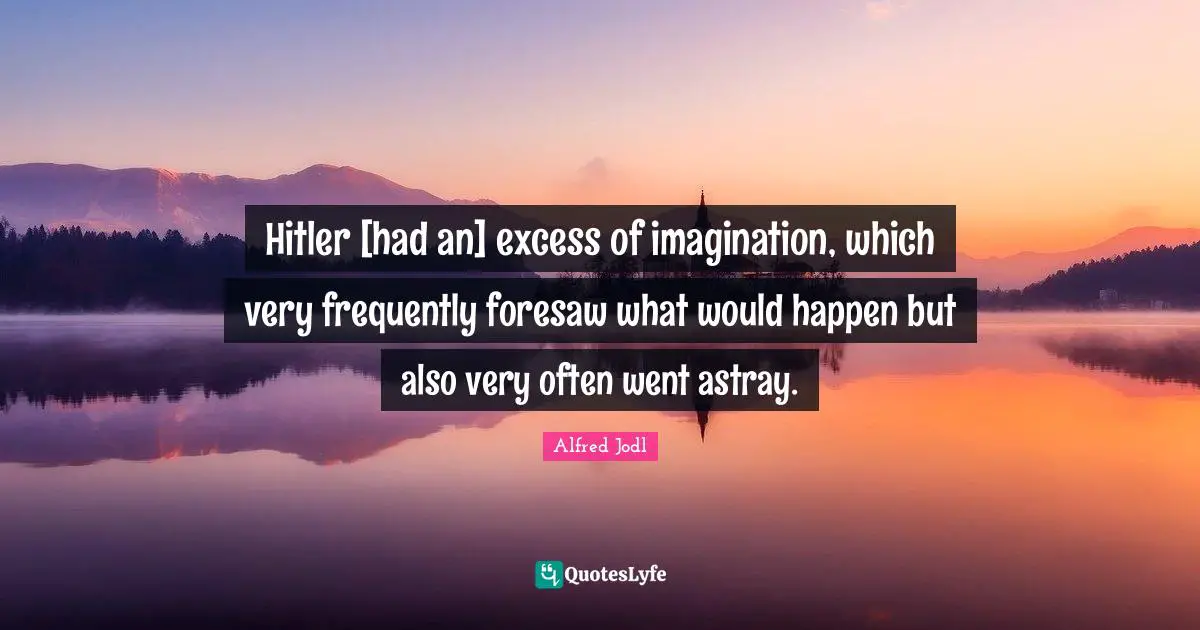 Hitler [had an] excess of imagination, which very frequently foresaw what would happen but also very often went astray.