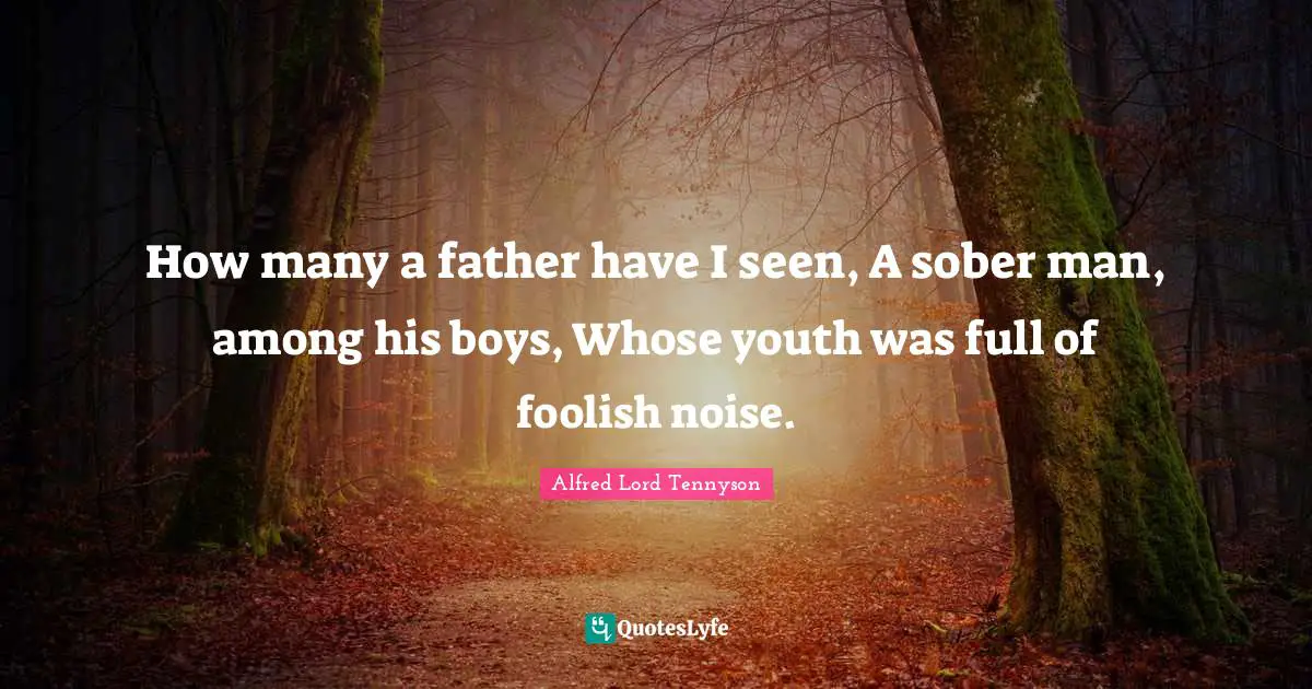 How many a father have I seen, A sober man, among his boys, Whose youth was full of foolish noise.
