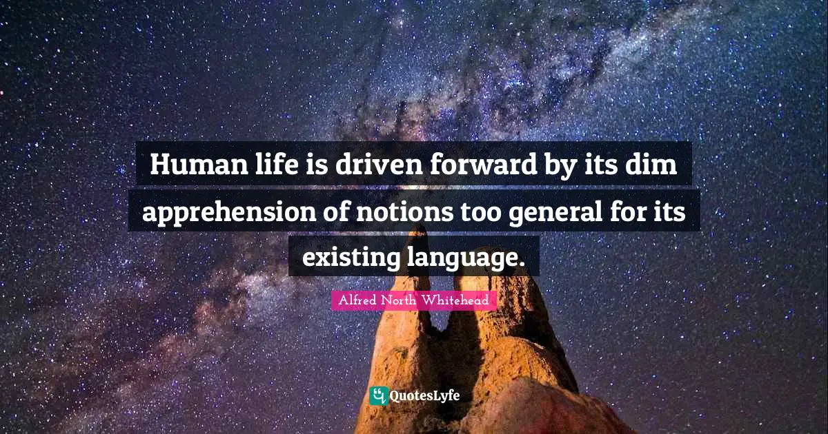 Human life is driven forward by its dim apprehension of notions too general for its existing language.