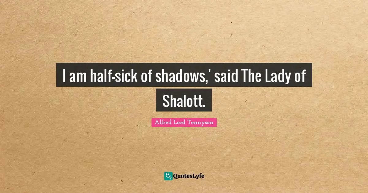 I am half-sick of shadows,' said The Lady of Shalott.