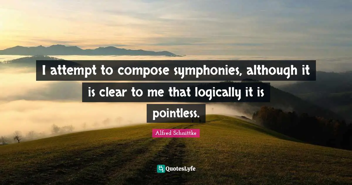 I attempt to compose symphonies, although it is clear to me that logically it is pointless.