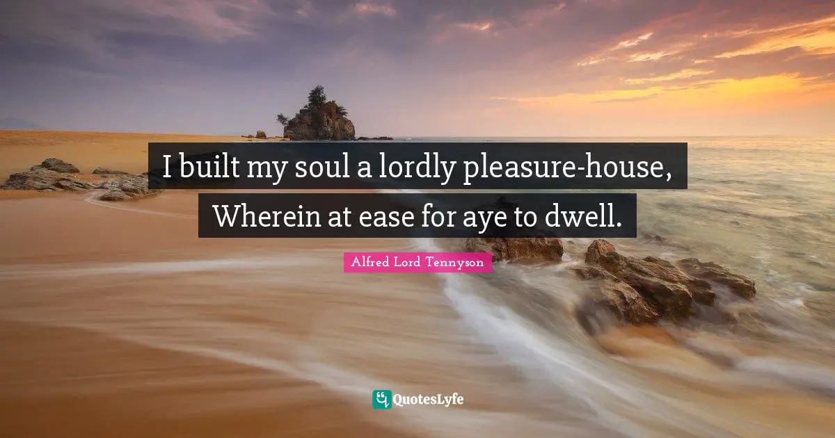 I built my soul a lordly pleasure-house, Wherein at ease for aye to dwell.