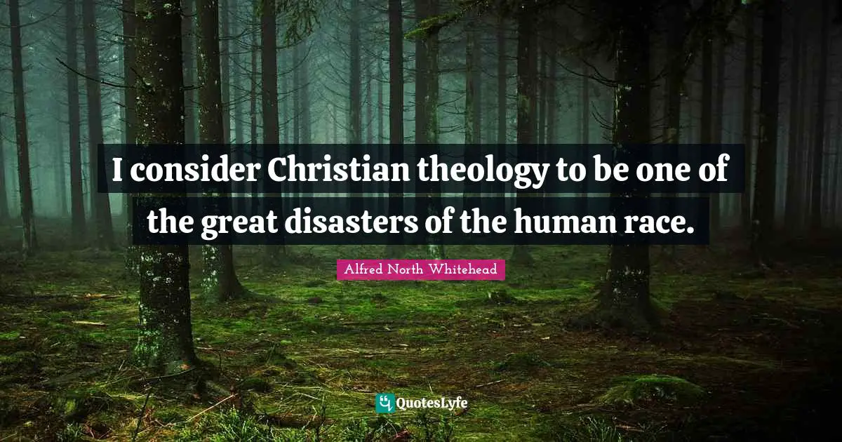 I consider Christian theology to be one of the great disasters of the human race.