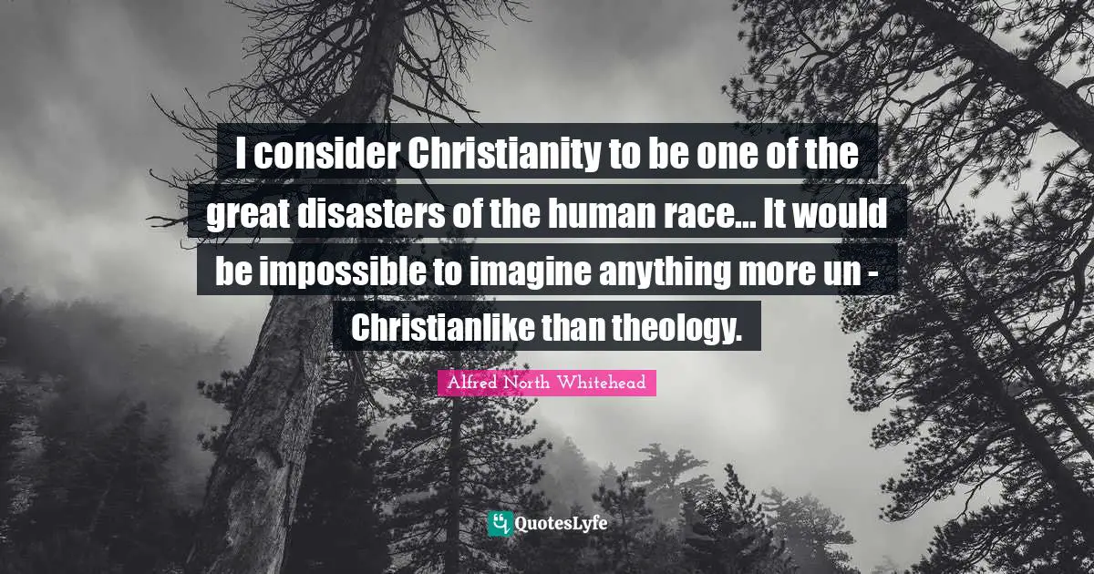 I consider Christianity to be one of the great disasters of the human race... It would be impossible to imagine anything more un - Christianlike than theology.