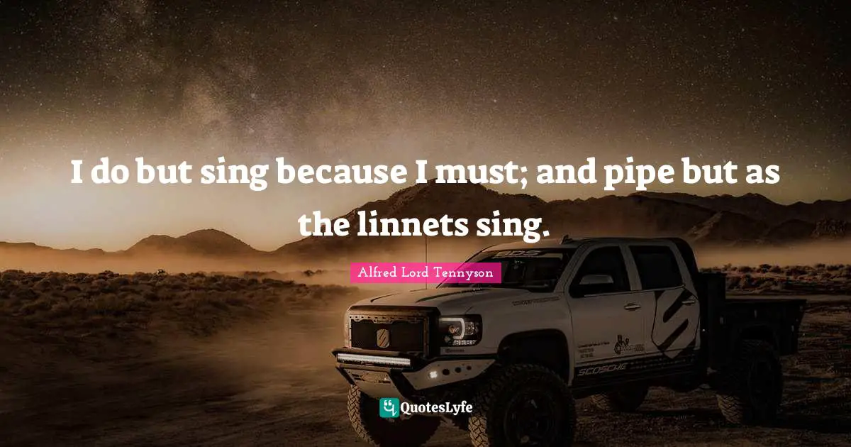 I do but sing because I must; and pipe but as the linnets sing.