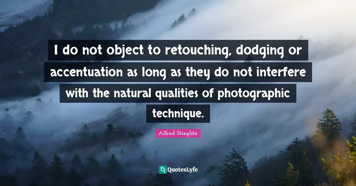 I do not object to retouching, dodging or accentuation as long as they do not interfere with the natural qualities of photographic technique.