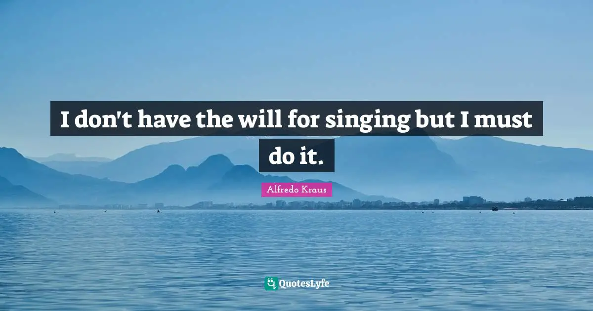 I don't have the will for singing but I must do it.