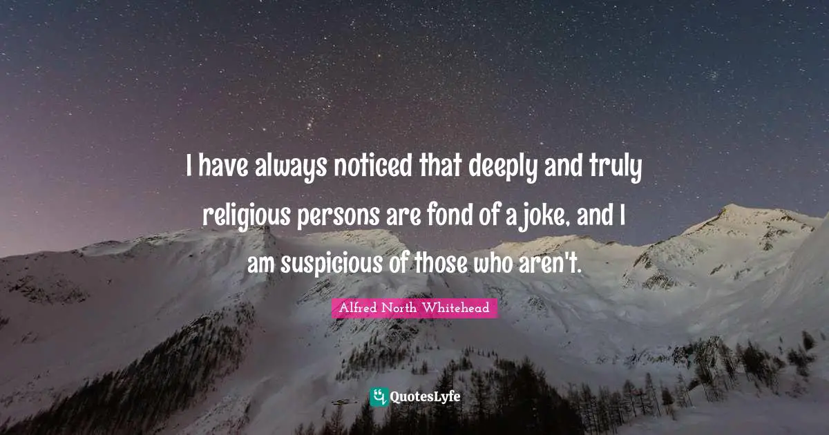 I have always noticed that deeply and truly religious persons are fond of a joke, and I am suspicious of those who aren't.