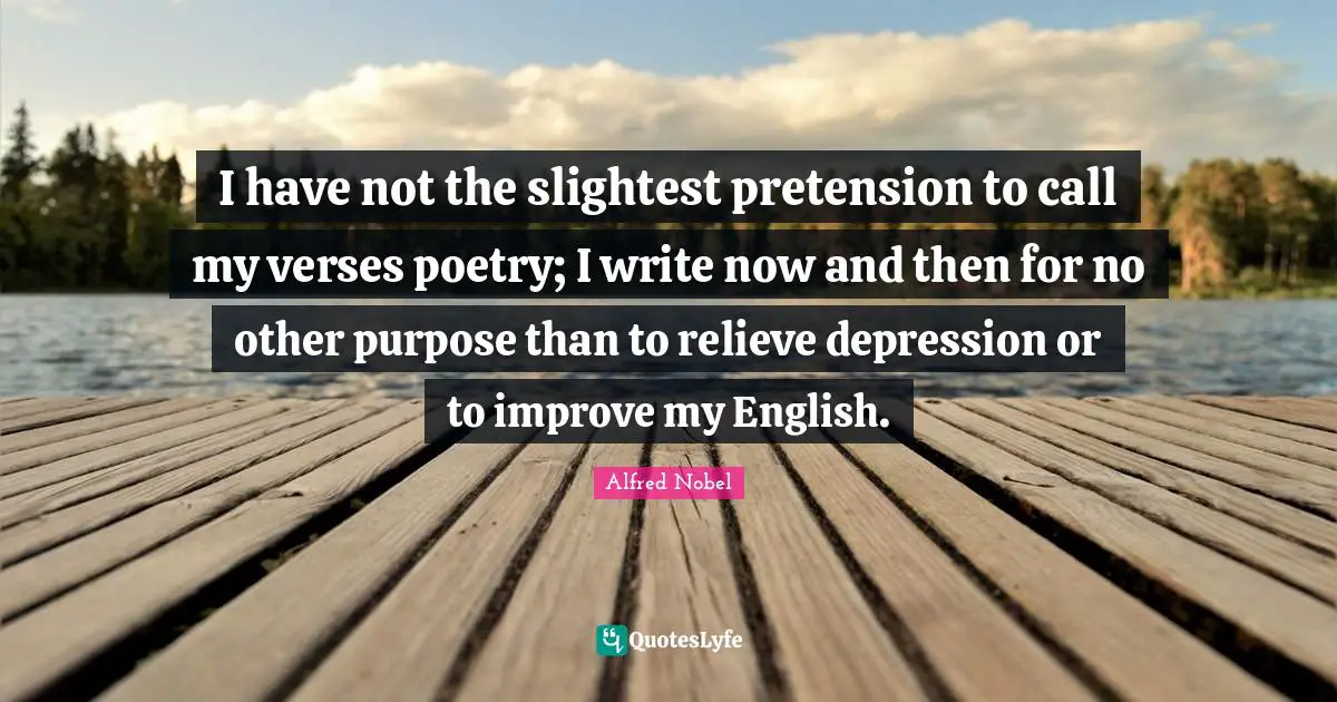 Alfred Nobel Quotes: "I have not the slightest pretension to call my verses poetry; I write now and then for no other purpose than to relieve depression or to improve my English."